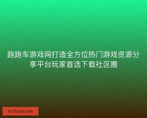跑跑车游戏网打造全方位热门游戏资源分享平台玩家首选下载社区圈