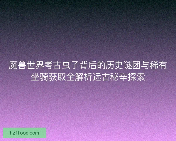 魔兽世界考古虫子背后的历史谜团与稀有坐骑获取全解析远古秘辛探索