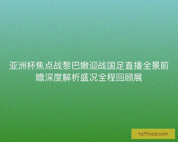 亚洲杯焦点战黎巴嫩迎战国足直播全景前瞻深度解析盛况全程回顾展